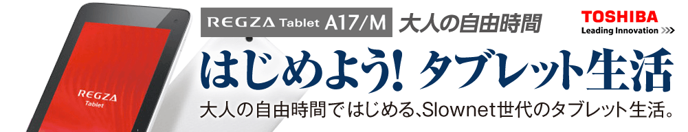 はじめよう！タブレット生活　REGZA Tablet A17/M「大人の自由時間」ではじまる、Slownet世代のタブレット生活。